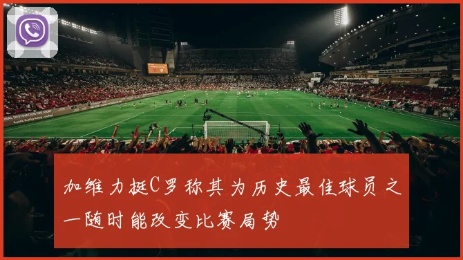 加维力挺C罗称其为历史最佳球员之一随时能改变比赛局势