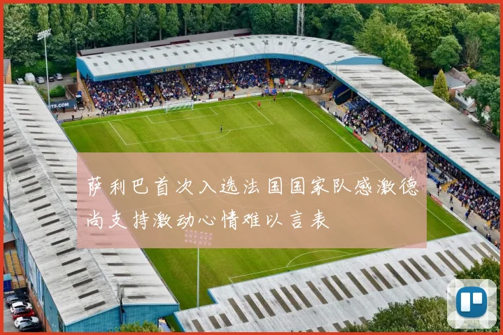萨利巴首次入选法国国家队感激德尚支持激动心情难以言表