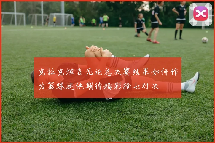 克拉克坦言无论总决赛结果如何作为篮球迷他期待精彩抢七对决