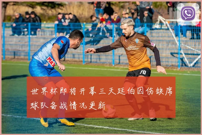 世界杯即将开幕三天廷伯因伤缺席球队备战情况更新