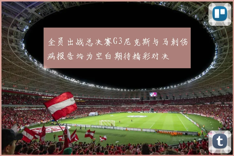 全员出战总决赛G3尼克斯与马刺伤病报告均为空白期待精彩对决