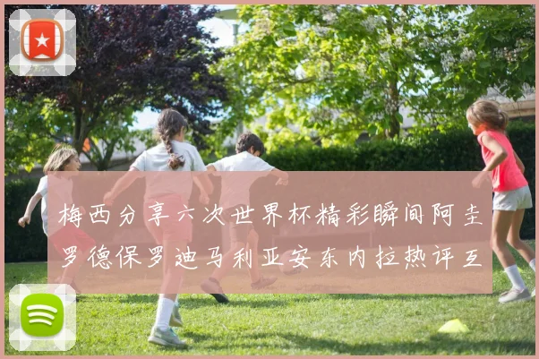 梅西分享六次世界杯精彩瞬间阿圭罗德保罗迪马利亚安东内拉热评互动