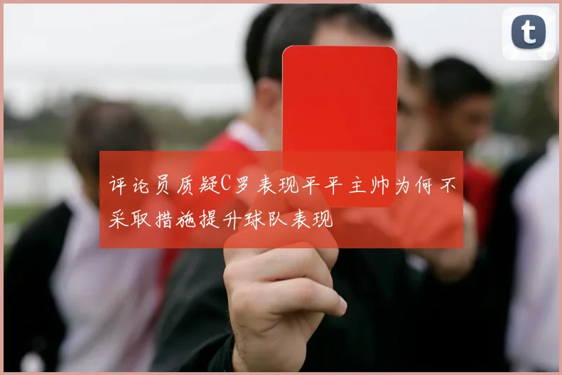 评论员质疑C罗表现平平主帅为何不采取措施提升球队表现