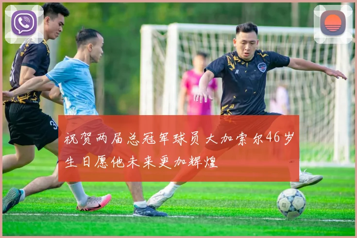 祝贺两届总冠军球员大加索尔46岁生日愿他未来更加辉煌