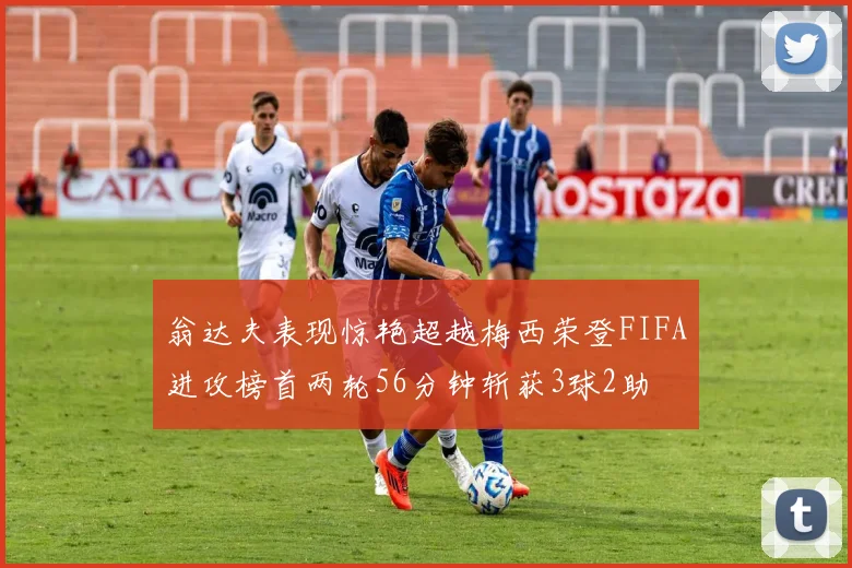 翁达夫表现惊艳超越梅西荣登FIFA进攻榜首两轮56分钟斩获3球2助