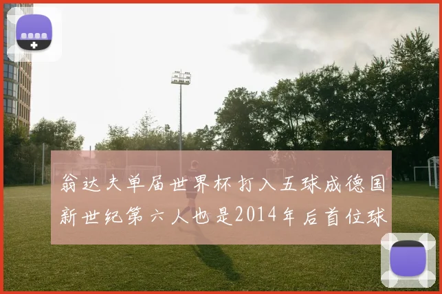 翁达夫单届世界杯打入五球成德国新世纪第六人也是2014年后首位球员