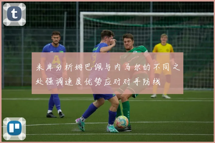米库分析姆巴佩与内马尔的不同之处强调速度优势应对对手防线