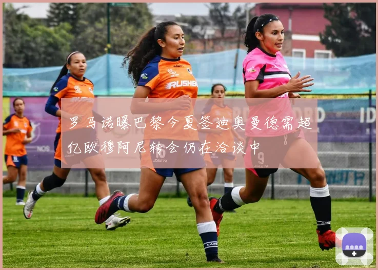 罗马诺曝巴黎今夏签迪奥曼德需超亿欧穆阿尼转会仍在洽谈中