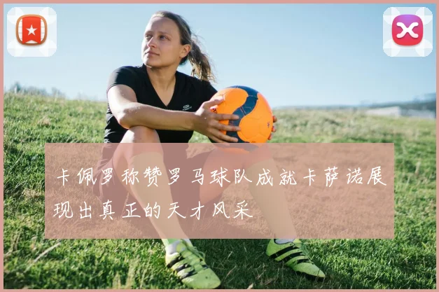 卡佩罗称赞罗马球队成就卡萨诺展现出真正的天才风采