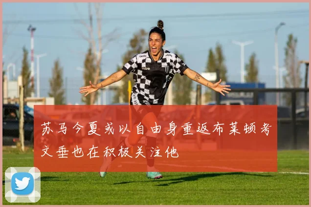 苏马今夏或以自由身重返布莱顿考文垂也在积极关注他