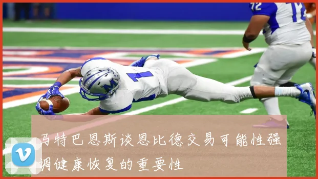 马特巴恩斯谈恩比德交易可能性强调健康恢复的重要性