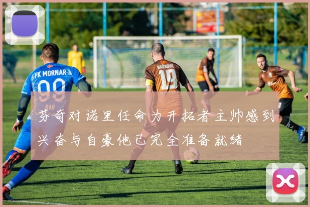 芬奇对诺里任命为开拓者主帅感到兴奋与自豪他已完全准备就绪