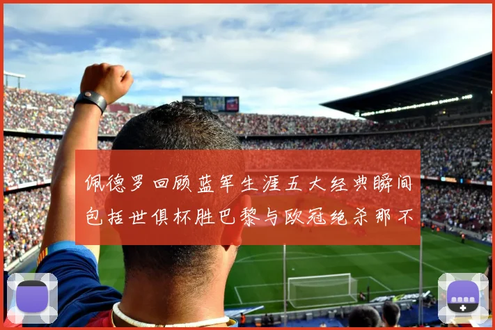 佩德罗回顾蓝军生涯五大经典瞬间包括世俱杯胜巴黎与欧冠绝杀那不勒斯