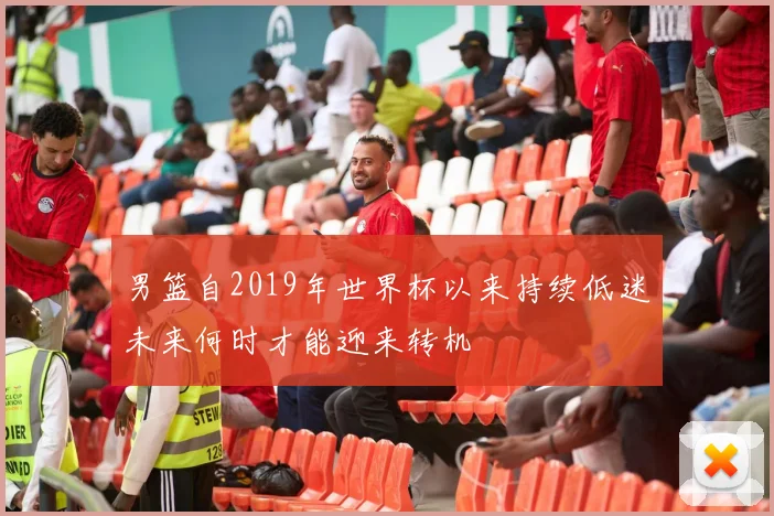 男篮自2019年世界杯以来持续低迷未来何时才能迎来转机