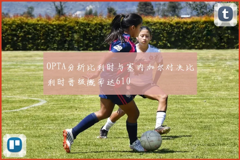 OPTA分析比利时与塞内加尔对决比利时晋级概率达610