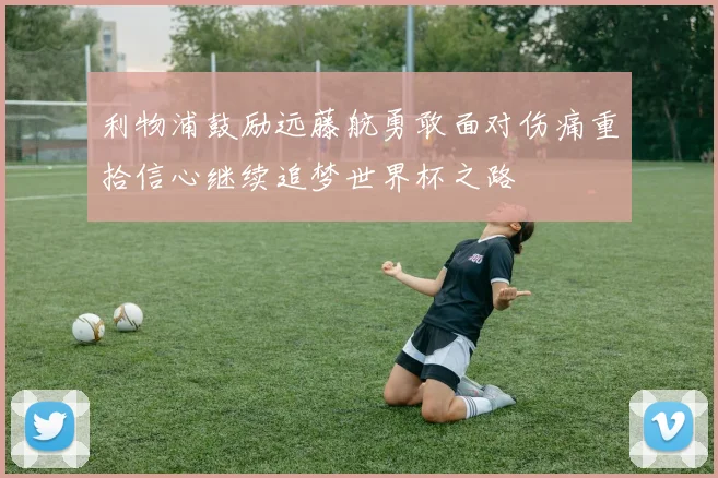 利物浦鼓励远藤航勇敢面对伤痛重拾信心继续追梦世界杯之路